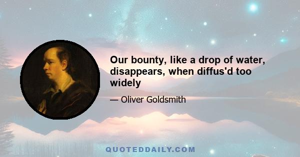 Our bounty, like a drop of water, disappears, when diffus'd too widely