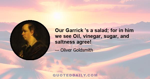 Our Garrick 's a salad; for in him we see Oil, vinegar, sugar, and saltness agree!