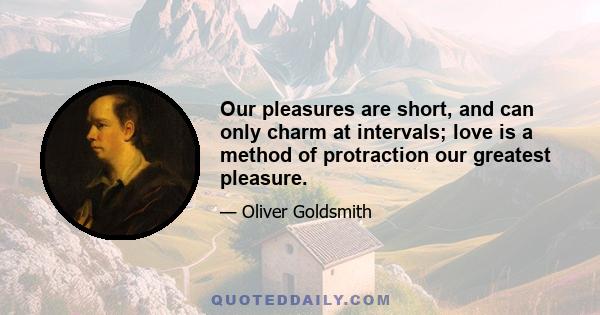 Our pleasures are short, and can only charm at intervals; love is a method of protraction our greatest pleasure.