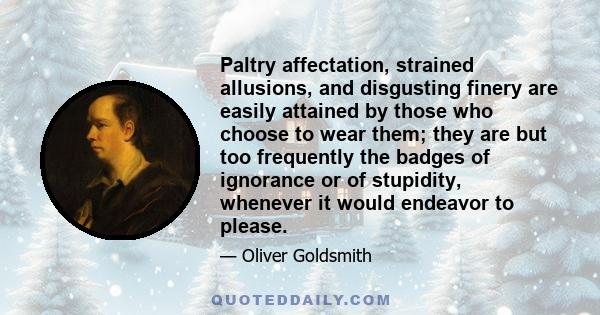 Paltry affectation, strained allusions, and disgusting finery are easily attained by those who choose to wear them; they are but too frequently the badges of ignorance or of stupidity, whenever it would endeavor to