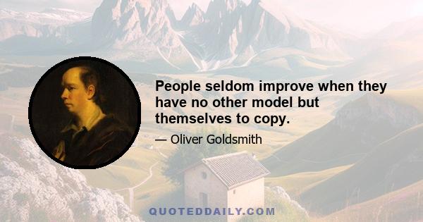 People seldom improve when they have no other model but themselves to copy.