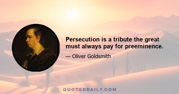 Persecution is a tribute the great must always pay for preeminence.