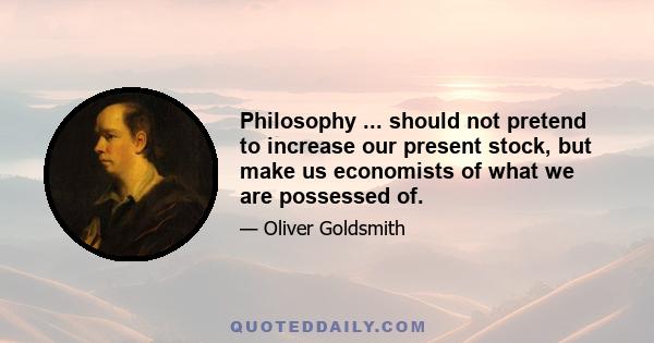 Philosophy ... should not pretend to increase our present stock, but make us economists of what we are possessed of.