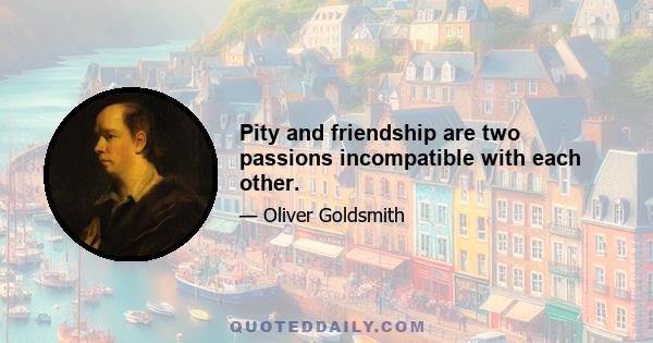 Pity and friendship are two passions incompatible with each other.