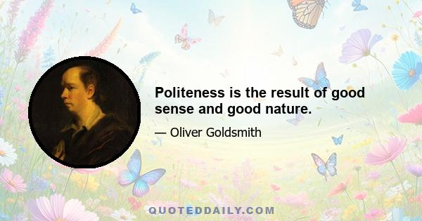 Politeness is the result of good sense and good nature.