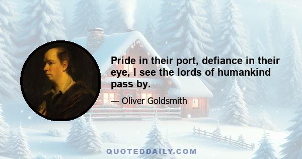 Pride in their port, defiance in their eye, I see the lords of humankind pass by.