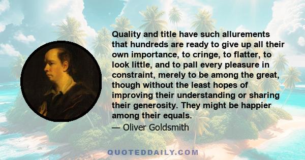 Quality and title have such allurements that hundreds are ready to give up all their own importance, to cringe, to flatter, to look little, and to pall every pleasure in constraint, merely to be among the great, though