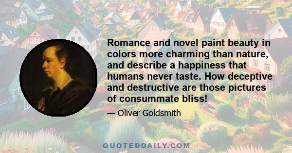 Romance and novel paint beauty in colors more charming than nature, and describe a happiness that humans never taste. How deceptive and destructive are those pictures of consummate bliss!