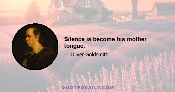 Silence is become his mother tongue.