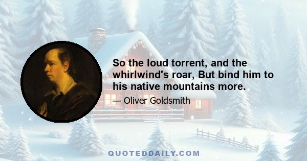 So the loud torrent, and the whirlwind's roar, But bind him to his native mountains more.