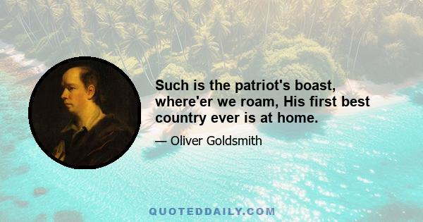 Such is the patriot's boast, where'er we roam, His first best country ever is at home.