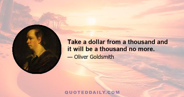 Take a dollar from a thousand and it will be a thousand no more.