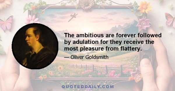 The ambitious are forever followed by adulation for they receive the most pleasure from flattery.