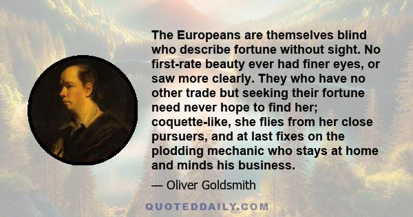 The Europeans are themselves blind who describe fortune without sight. No first-rate beauty ever had finer eyes, or saw more clearly. They who have no other trade but seeking their fortune need never hope to find her;