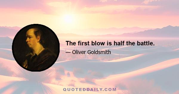 The first blow is half the battle.