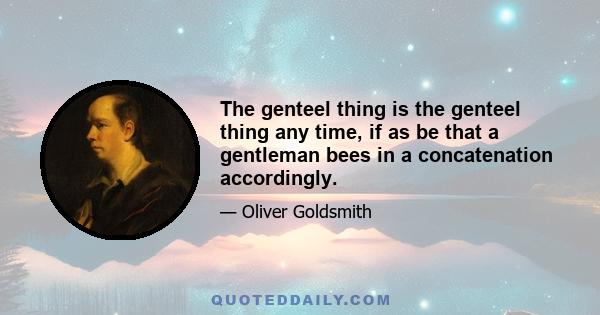 The genteel thing is the genteel thing any time, if as be that a gentleman bees in a concatenation accordingly.