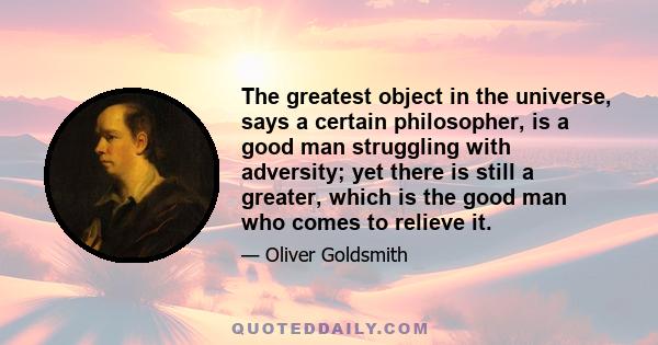 The greatest object in the universe, says a certain philosopher, is a good man struggling with adversity; yet there is still a greater, which is the good man who comes to relieve it.