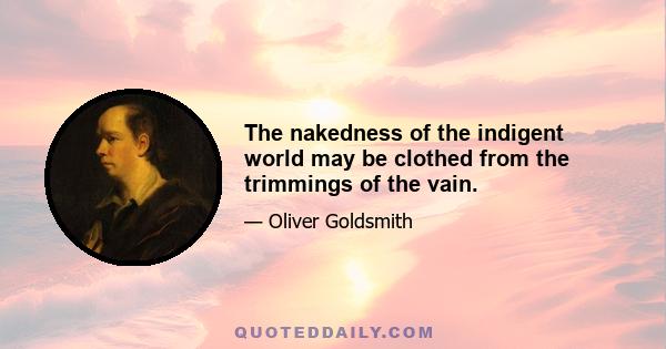 The nakedness of the indigent world may be clothed from the trimmings of the vain.