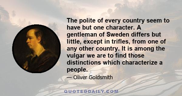 The polite of every country seem to have but one character. A gentleman of Sweden differs but little, except in trifles, from one of any other country. It is among the vulgar we are to find those distinctions which