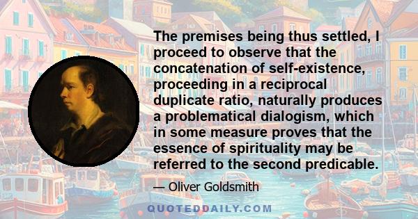 The premises being thus settled, I proceed to observe that the concatenation of self-existence, proceeding in a reciprocal duplicate ratio, naturally produces a problematical dialogism, which in some measure proves that 