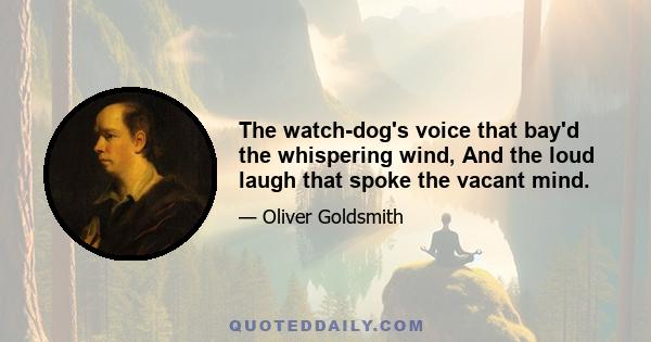 The watch-dog's voice that bay'd the whispering wind, And the loud laugh that spoke the vacant mind.