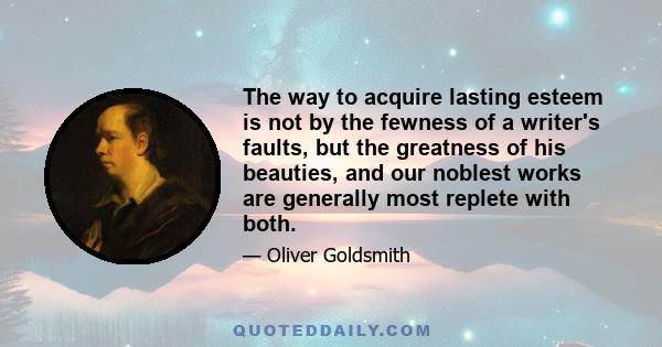 The way to acquire lasting esteem is not by the fewness of a writer's faults, but the greatness of his beauties, and our noblest works are generally most replete with both.