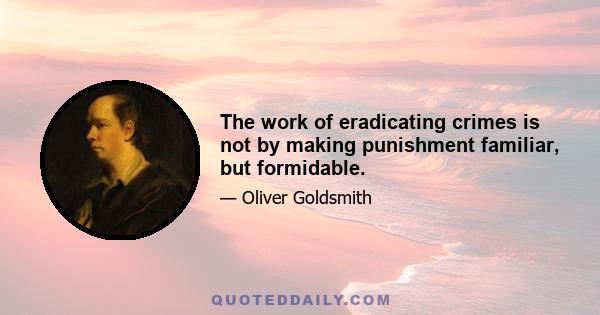 The work of eradicating crimes is not by making punishment familiar, but formidable.