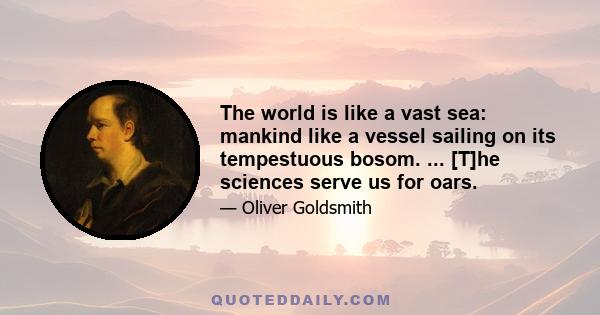 The world is like a vast sea: mankind like a vessel sailing on its tempestuous bosom. ... [T]he sciences serve us for oars.