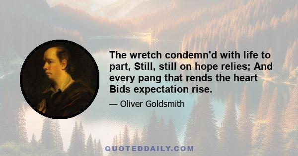 The wretch condemn'd with life to part, Still, still on hope relies; And every pang that rends the heart Bids expectation rise.