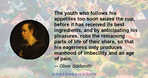 The youth who follows his appetites too soon seizes the cup, before it has received its best ingredients, and by anticipating his pleasures, robs the remaining parts of life of their share, so that his eagerness only