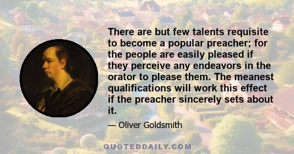 There are but few talents requisite to become a popular preacher; for the people are easily pleased if they perceive any endeavors in the orator to please them. The meanest qualifications will work this effect if the