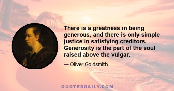 There is a greatness in being generous, and there is only simple justice in satisfying creditors. Generosity is the part of the soul raised above the vulgar.