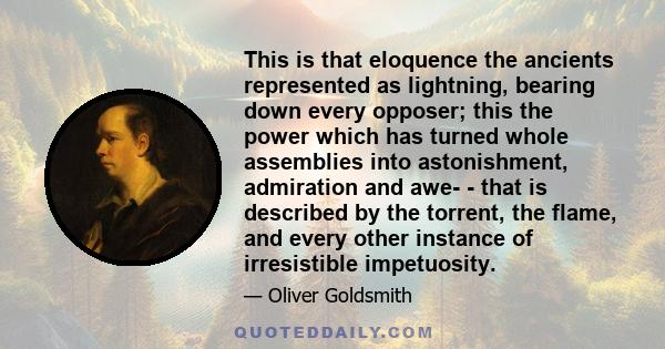 This is that eloquence the ancients represented as lightning, bearing down every opposer; this the power which has turned whole assemblies into astonishment, admiration and awe- - that is described by the torrent, the