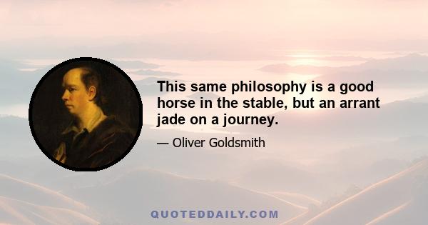 This same philosophy is a good horse in the stable, but an arrant jade on a journey.