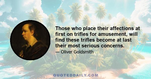 Those who place their affections at first on trifles for amusement, will find these trifles become at last their most serious concerns.