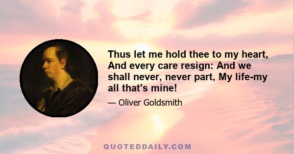 Thus let me hold thee to my heart, And every care resign: And we shall never, never part, My life-my all that's mine!