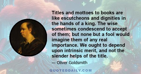 Titles and mottoes to books are like escutcheons and dignities in the hands of a king. The wise sometimes condescend to accept of them; but none but a fool would imagine them of any real importance. We ought to depend