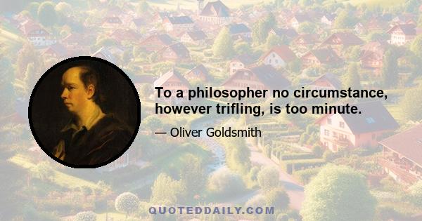 To a philosopher no circumstance, however trifling, is too minute.