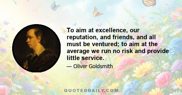 To aim at excellence, our reputation, and friends, and all must be ventured; to aim at the average we run no risk and provide little service.