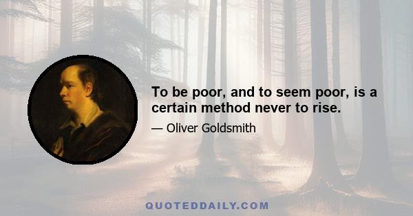 To be poor, and to seem poor, is a certain method never to rise.