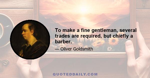 To make a fine gentleman, several trades are required, but chiefly a barber.