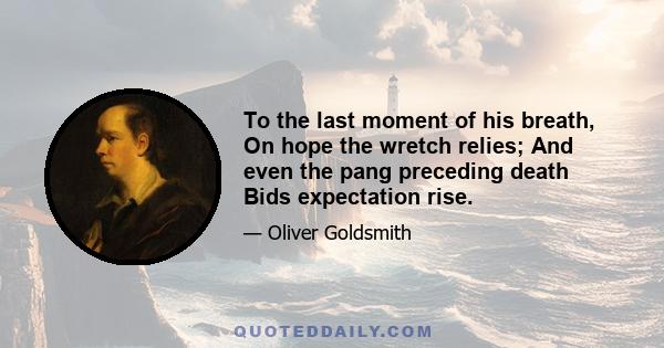 To the last moment of his breath, On hope the wretch relies; And even the pang preceding death Bids expectation rise.