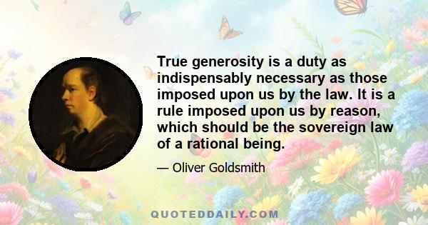 True generosity is a duty as indispensably necessary as those imposed upon us by the law. It is a rule imposed upon us by reason, which should be the sovereign law of a rational being.