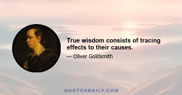 True wisdom consists of tracing effects to their causes.