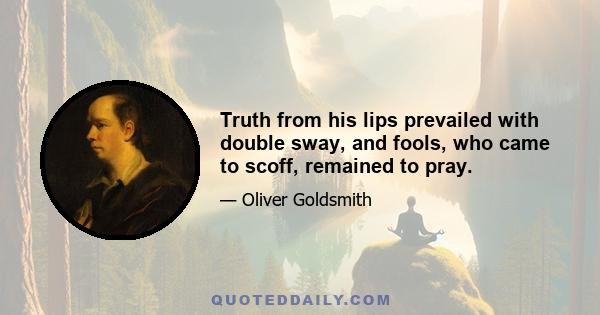 Truth from his lips prevailed with double sway, and fools, who came to scoff, remained to pray.