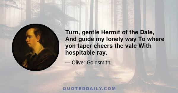 Turn, gentle Hermit of the Dale, And guide my lonely way To where yon taper cheers the vale With hospitable ray.