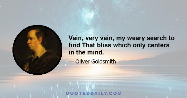 Vain, very vain, my weary search to find That bliss which only centers in the mind.