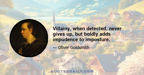 Villainy, when detected, never gives up, but boldly adds impudence to imposture.