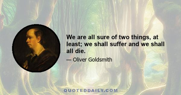 We are all sure of two things, at least; we shall suffer and we shall all die.