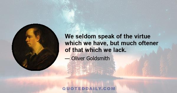 We seldom speak of the virtue which we have, but much oftener of that which we lack.